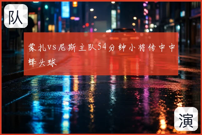 蒙扎vs尼斯主队54分钟小将传中中锋头球