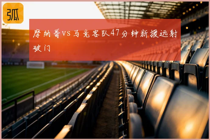 摩纳哥vs马竞客队47分钟新援远射破门