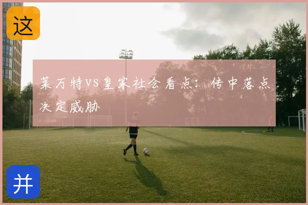 莱万特vs皇家社会看点:传中落点决定威胁