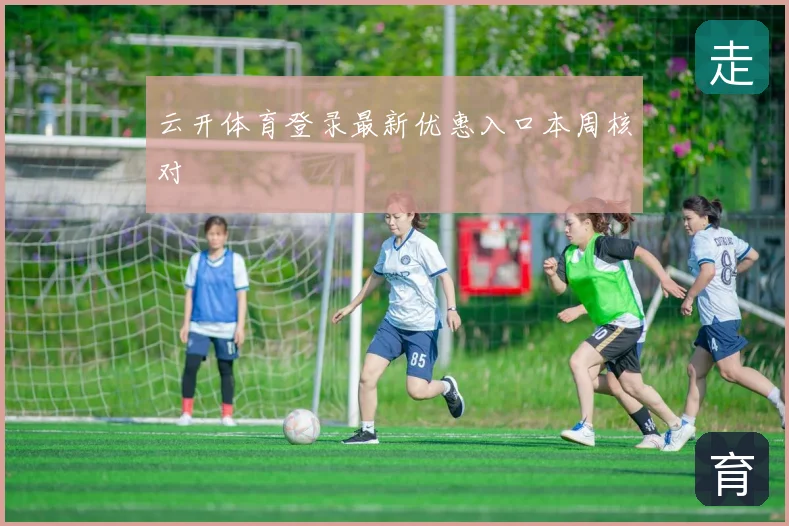 云开体育登录最新优惠入口本周核对