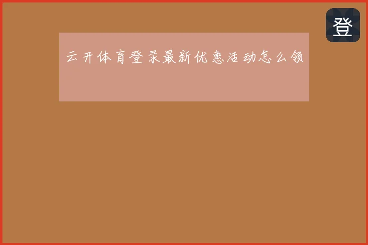 云开体育登录最新优惠活动怎么领