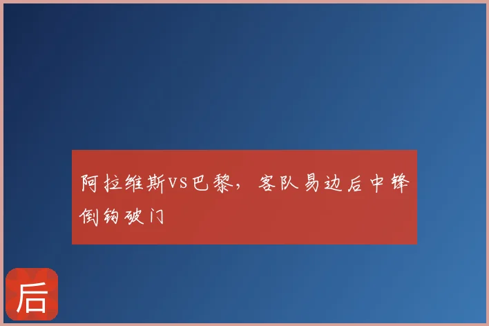 阿拉维斯vs巴黎，客队易边后中锋倒钩破门