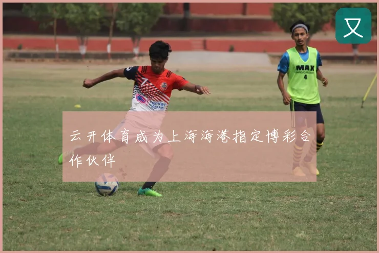 云开体育成为上海海港指定博彩合作伙伴
